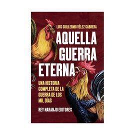 AQUELLA GUERRA ETERNA - UNA HISTORIA COMPLETA DE LA GUERRA DE LOS MIL DÍAS