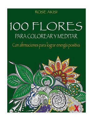 100 FLORES PARA COLOREAR Y MEDITAR CON AFIRMACIONES PARA LOGRAR ENERGIA POSITIVA