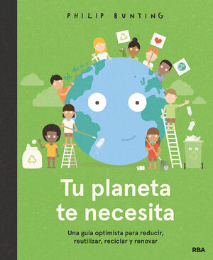 TU PLANETA TE NECESITA. UNA GUÍA OPTIMISTA PARA REDUCIR, REUTILIZAR, RECICLAR Y