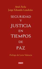 SEGURIDAD Y JUSTICIA EN TIEMPOS DE PAZ / ARIEL ÁVILA, JORGE EDUARDO LONDOÑO ; PR