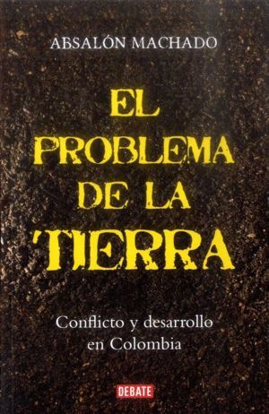 EL PROBLEMA DE LA TIERRA : CONFLICTO Y DESARROLLO EN COLOMBIA / ABSALÓN MACHADO.