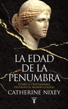 LA EDAD DE LA PENUMBRA. COMO EL CRISTIANISMO DESTRUYÓ EL MUNDO CLASICO